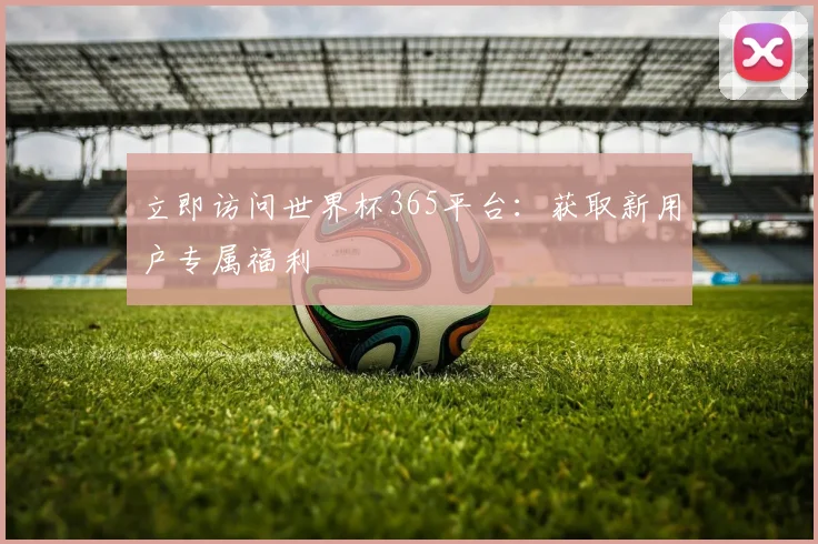 立即访问世界杯365平台：获取新用户专属福利