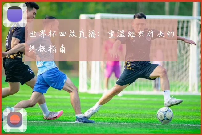 世界杯回放直播：重温经典对决的终极指南