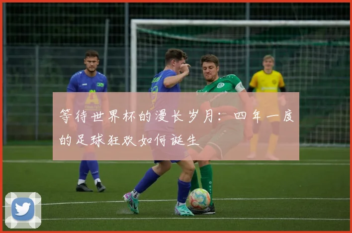 等待世界杯的漫长岁月：四年一度的足球狂欢如何诞生