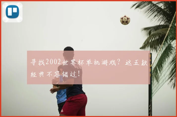 寻找2002世界杯单机游戏？这五款经典不容错过！