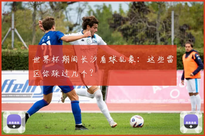 世界杯期间长沙看球乱象:这些雷区你踩过几个?