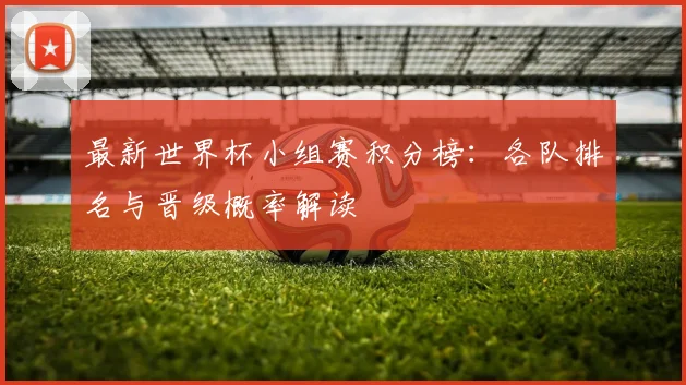 最新世界杯小组赛积分榜:各队排名与晋级概率解读
