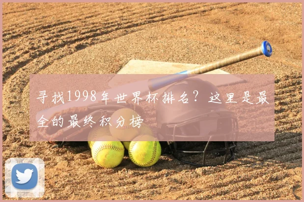寻找1998年世界杯排名？这里是最全的最终积分榜