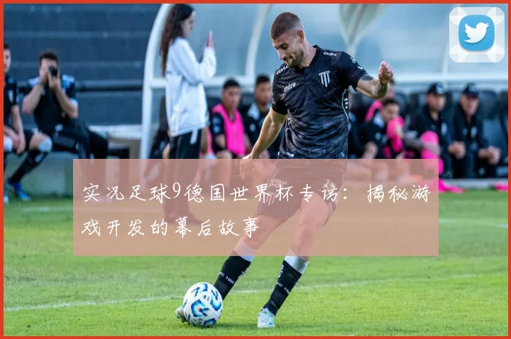 实况足球9德国世界杯专访:揭秘游戏开发的幕后故事