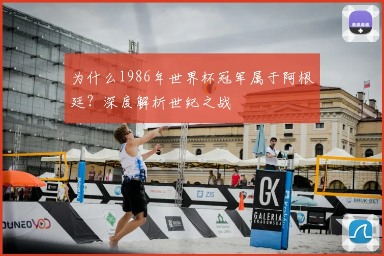 为什么1986年世界杯冠军属于阿根廷?深度解析世纪之战