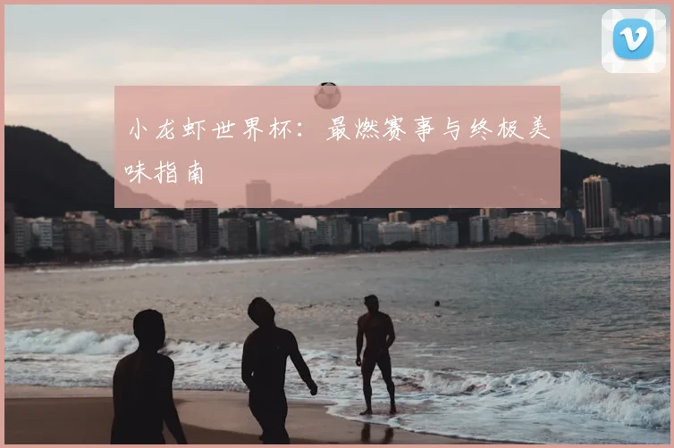 小龙虾世界杯：最燃赛事与终极美味指南