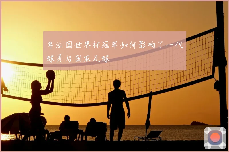年法国世界杯冠军如何影响了一代球员与国家足球