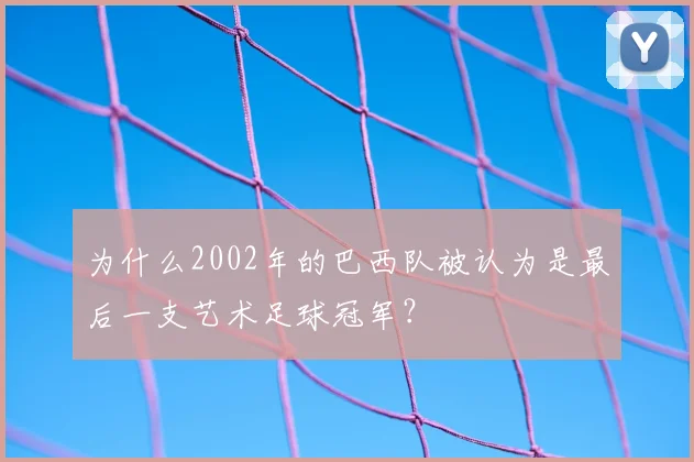 为什么2002年的巴西队被认为是最后一支艺术足球冠军?