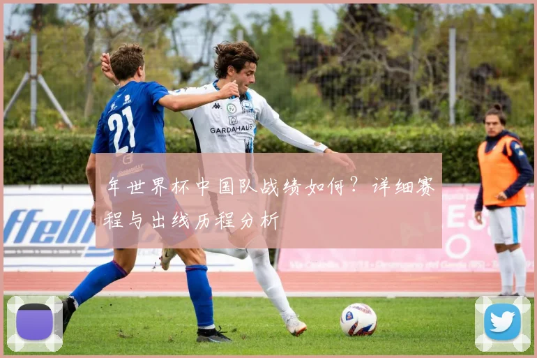 年世界杯中国队战绩如何?详细赛程与出线历程分析