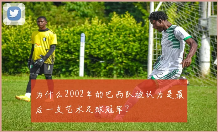 为什么2002年的巴西队被认为是最后一支艺术足球冠军?