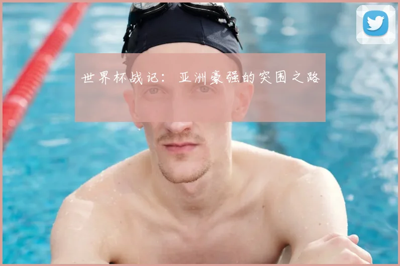 世界杯战记:亚洲豪强的突围之路