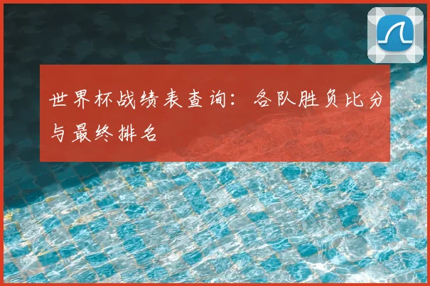 世界杯战绩表查询：各队胜负比分与最终排名