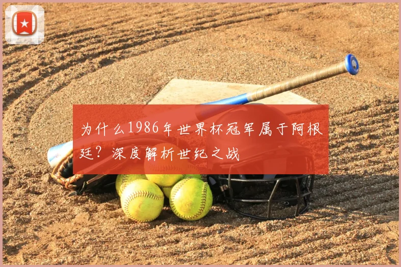 为什么1986年世界杯冠军属于阿根廷?深度解析世纪之战