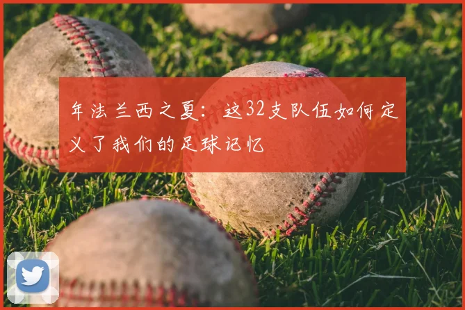 年法兰西之夏:这32支队伍如何定义了我们的足球记忆