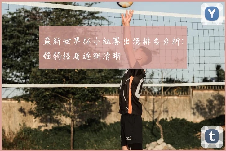 最新世界杯小组赛出场排名分析：强弱格局逐渐清晰