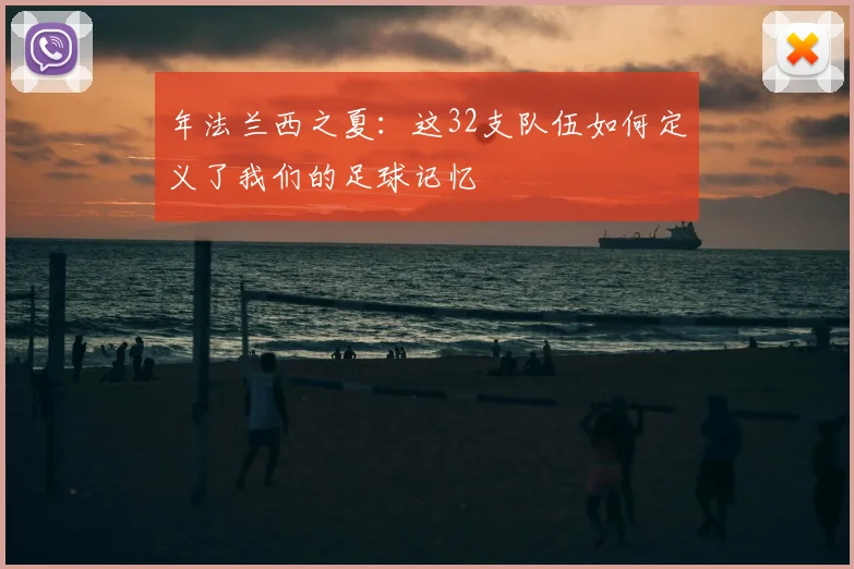 年法兰西之夏:这32支队伍如何定义了我们的足球记忆