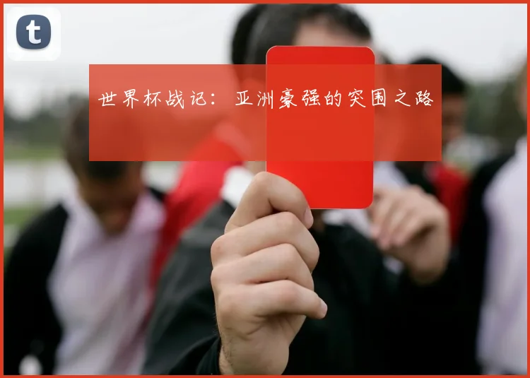 世界杯战记:亚洲豪强的突围之路