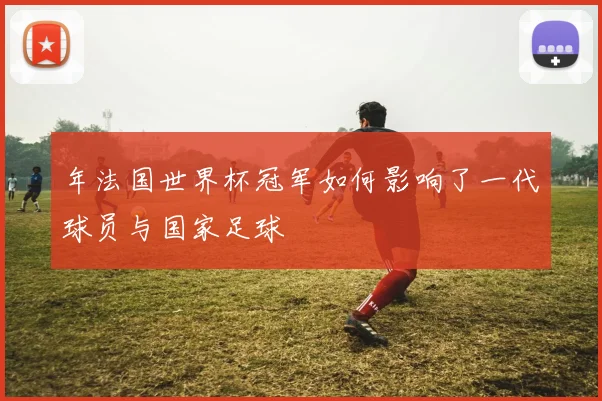 年法国世界杯冠军如何影响了一代球员与国家足球
