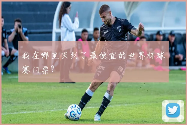 我在哪里买到了最便宜的世界杯球赛门票？