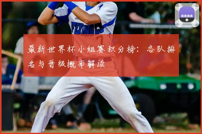 最新世界杯小组赛积分榜:各队排名与晋级概率解读