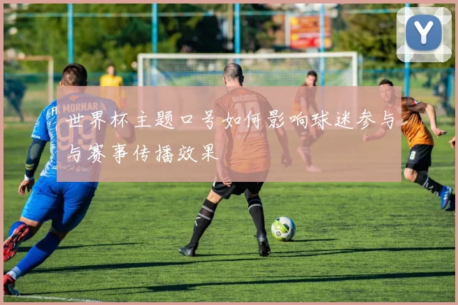 世界杯主题口号如何影响球迷参与与赛事传播效果