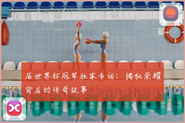 届世界杯冠军独家专访：揭秘荣耀背后的传奇故事
