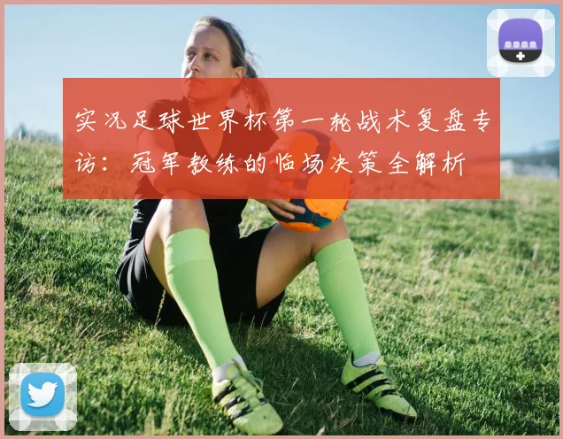 实况足球世界杯第一轮战术复盘专访:冠军教练的临场决策全解析