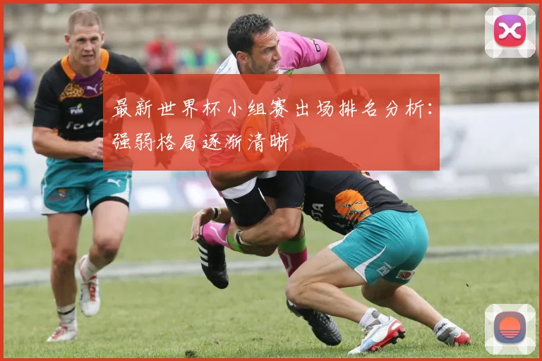 最新世界杯小组赛出场排名分析:强弱格局逐渐清晰