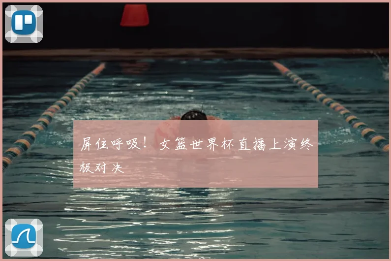 屏住呼吸！女篮世界杯直播上演终极对决