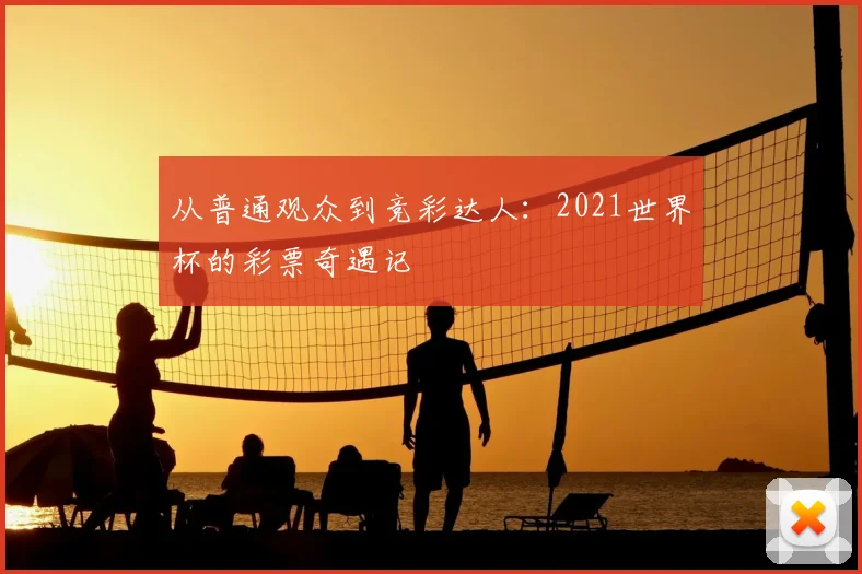 从普通观众到竞彩达人:2021世界杯的彩票奇遇记