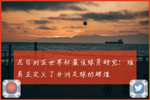 尼日利亚世界杯最佳球员研究：谁真正定义了非洲足球的辉煌