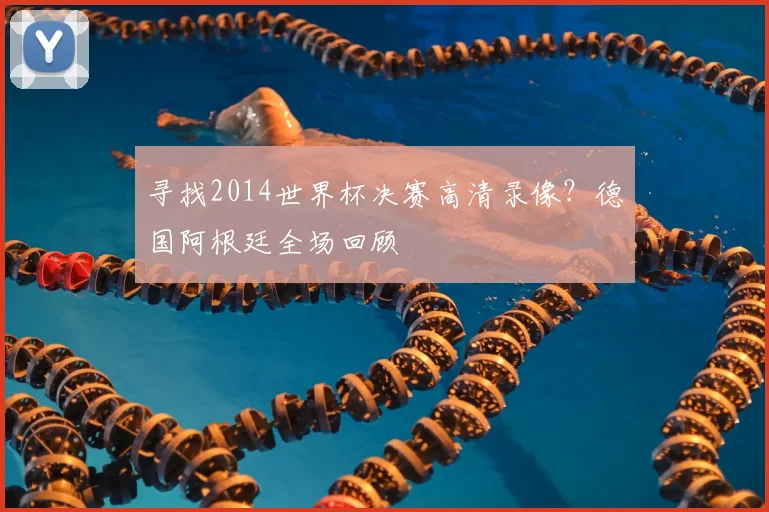寻找2014世界杯决赛高清录像？德国阿根廷全场回顾