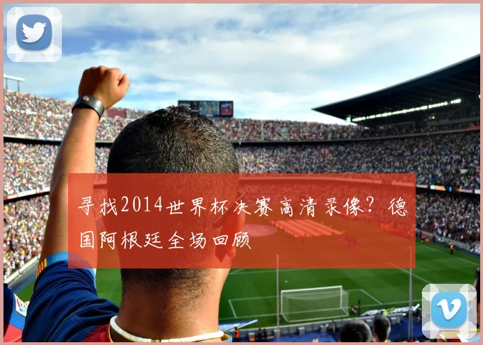 寻找2014世界杯决赛高清录像？德国阿根廷全场回顾