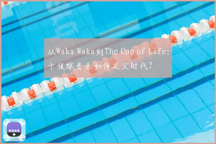 从Waka Waka到The Cup of Life：十佳球音乐如何定义时代？