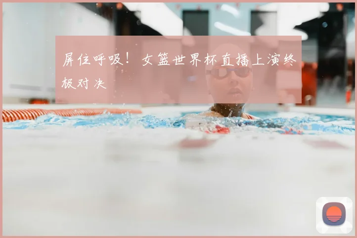 屏住呼吸！女篮世界杯直播上演终极对决