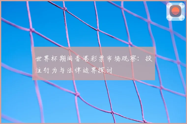 世界杯期间香港彩票市场观察:投注行为与法律边界探讨